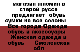 магазин жасмин в старой руссе предлагает  обувь сумки на все сезоны  - Все города Одежда, обувь и аксессуары » Женская одежда и обувь   . Смоленская обл.